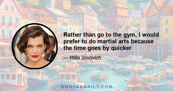 Rather than go to the gym, I would prefer to do martial arts because the time goes by quicker