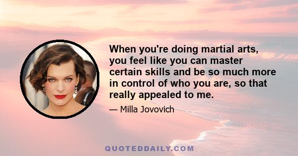 When you're doing martial arts, you feel like you can master certain skills and be so much more in control of who you are, so that really appealed to me.