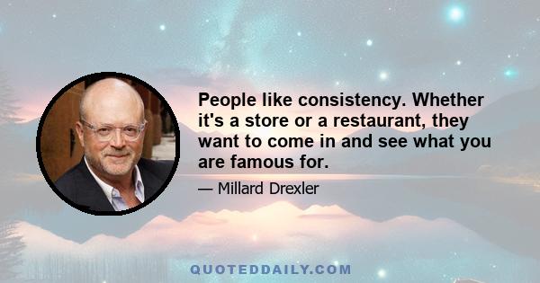 People like consistency. Whether it's a store or a restaurant, they want to come in and see what you are famous for.