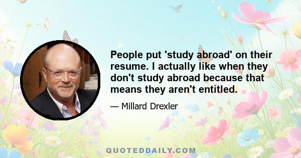 People put 'study abroad' on their resume. I actually like when they don't study abroad because that means they aren't entitled.