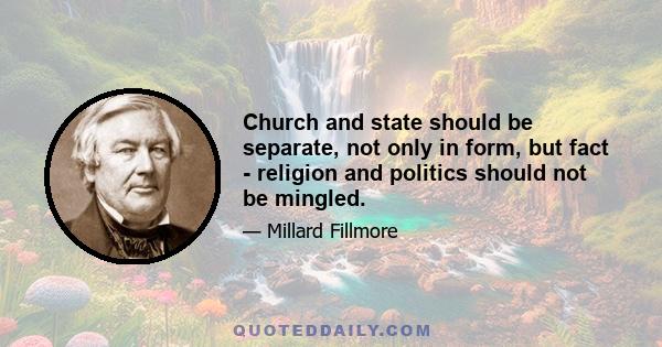 Church and state should be separate, not only in form, but fact - religion and politics should not be mingled.