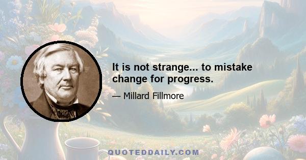 It is not strange... to mistake change for progress.