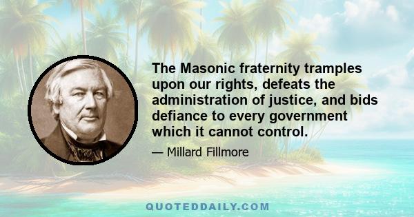 The Masonic fraternity tramples upon our rights, defeats the administration of justice, and bids defiance to every government which it cannot control.