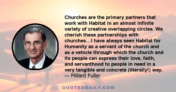 Churches are the primary partners that work with Habitat in an almost infinite variety of creative overlapping circles. We cherish these partnerships with churches…I have always seen Habitat for Humanity as a servant of 