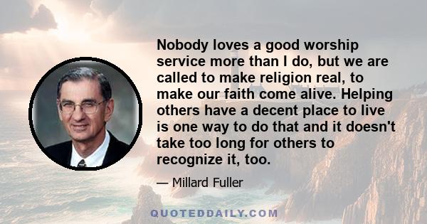 Nobody loves a good worship service more than I do, but we are called to make religion real, to make our faith come alive. Helping others have a decent place to live is one way to do that and it doesn't take too long