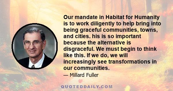 Our mandate in Habitat for Humanity is to work diligently to help bring into being graceful communities, towns, and cities. his is so important because the alternative is disgraceful. We must begin to think like this.