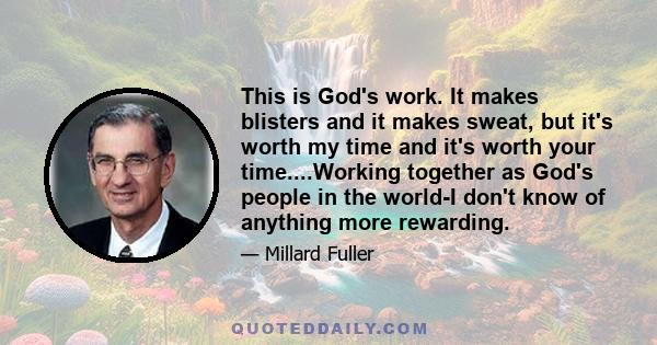 This is God's work. It makes blisters and it makes sweat, but it's worth my time and it's worth your time....Working together as God's people in the world-I don't know of anything more rewarding.