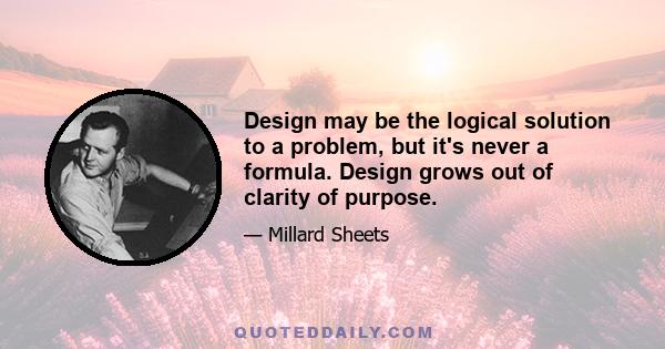 Design may be the logical solution to a problem, but it's never a formula. Design grows out of clarity of purpose.