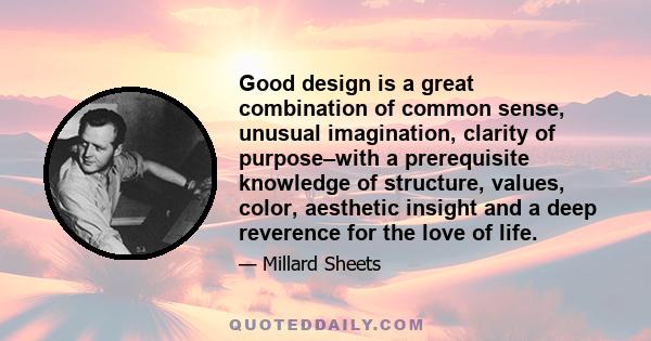 Good design is a great combination of common sense, unusual imagination, clarity of purpose–with a prerequisite knowledge of structure, values, color, aesthetic insight and a deep reverence for the love of life.