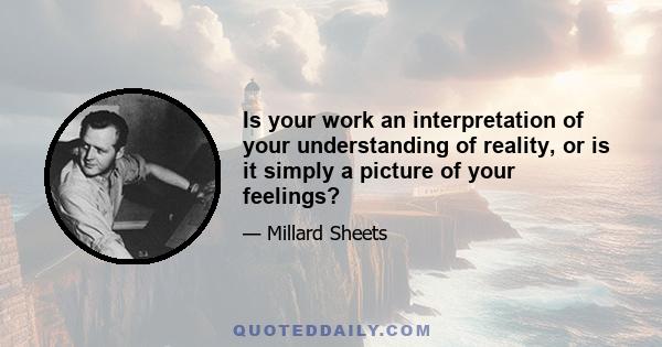 Is your work an interpretation of your understanding of reality, or is it simply a picture of your feelings?