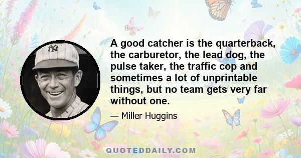 A good catcher is the quarterback, the carburetor, the lead dog, the pulse taker, the traffic cop and sometimes a lot of unprintable things, but no team gets very far without one.