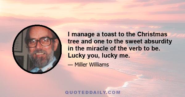 I manage a toast to the Christmas tree and one to the sweet absurdity in the miracle of the verb to be. Lucky you, lucky me.