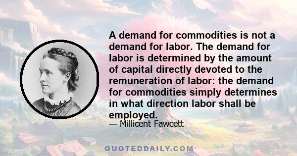 A demand for commodities is not a demand for labor. The demand for labor is determined by the amount of capital directly devoted to the remuneration of labor: the demand for commodities simply determines in what