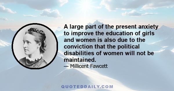 A large part of the present anxiety to improve the education of girls and women is also due to the conviction that the political disabilities of women will not be maintained.