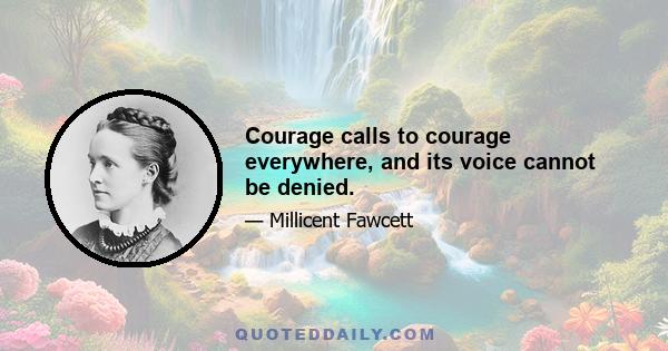 Courage calls to courage everywhere, and its voice cannot be denied.