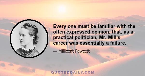 Every one must be familiar with the often expressed opinion, that, as a practical politician, Mr. Mill's career was essentially a failure.