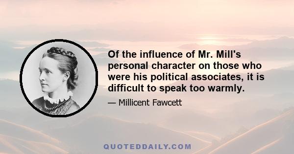 Of the influence of Mr. Mill's personal character on those who were his political associates, it is difficult to speak too warmly.