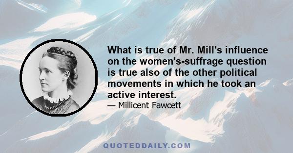 What is true of Mr. Mill's influence on the women's-suffrage question is true also of the other political movements in which he took an active interest.