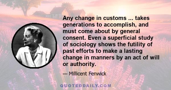 Any change in customs ... takes generations to accomplish, and must come about by general consent. Even a superficial study of sociology shows the futility of past efforts to make a lasting change in manners by an act