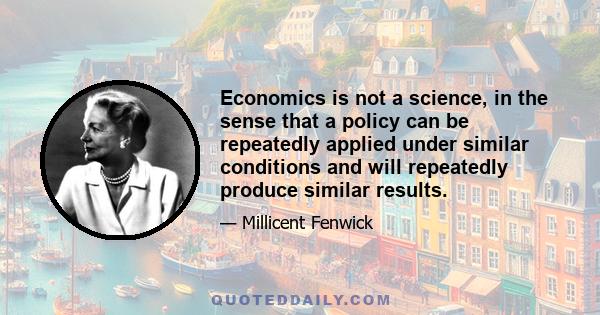 Economics is not a science, in the sense that a policy can be repeatedly applied under similar conditions and will repeatedly produce similar results.