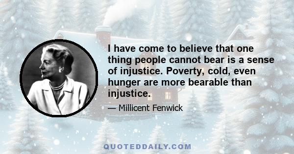 I have come to believe that one thing people cannot bear is a sense of injustice. Poverty, cold, even hunger are more bearable than injustice.