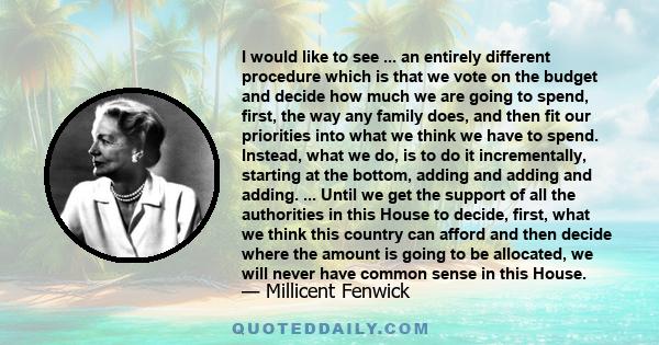 I would like to see ... an entirely different procedure which is that we vote on the budget and decide how much we are going to spend, first, the way any family does, and then fit our priorities into what we think we