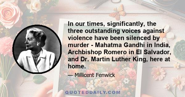 In our times, significantly, the three outstanding voices against violence have been silenced by murder - Mahatma Gandhi in India, Archbishop Romero in El Salvador, and Dr. Martin Luther King, here at home.