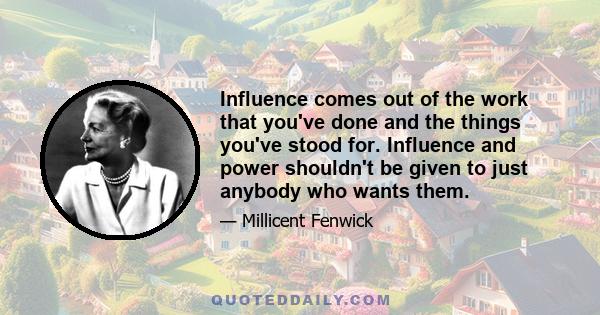 Influence comes out of the work that you've done and the things you've stood for. Influence and power shouldn't be given to just anybody who wants them.