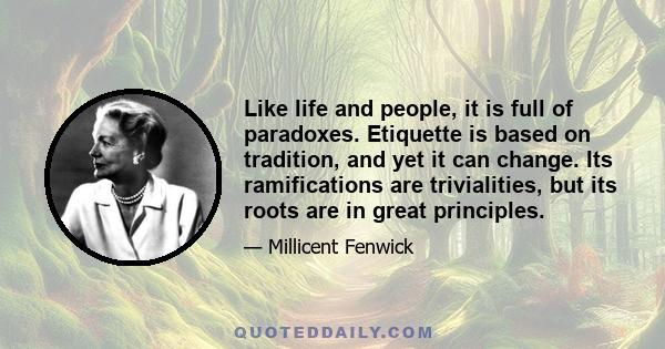 Like life and people, it is full of paradoxes. Etiquette is based on tradition, and yet it can change. Its ramifications are trivialities, but its roots are in great principles.