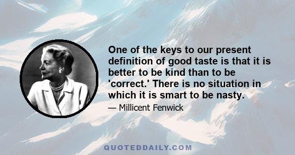 One of the keys to our present definition of good taste is that it is better to be kind than to be 'correct.' There is no situation in which it is smart to be nasty.