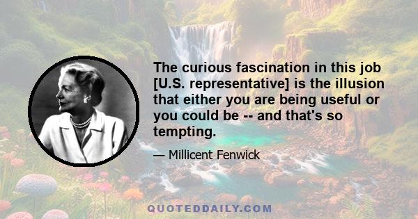 The curious fascination in this job [U.S. representative] is the illusion that either you are being useful or you could be -- and that's so tempting.