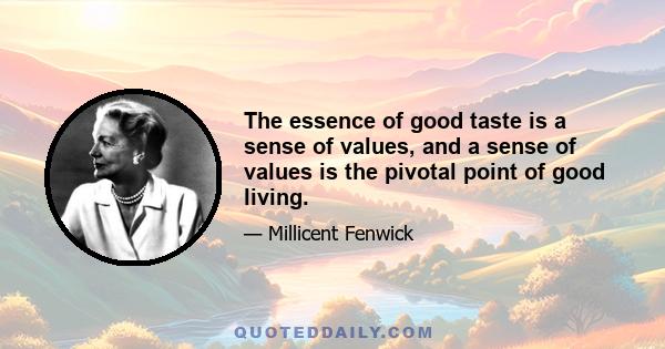 The essence of good taste is a sense of values, and a sense of values is the pivotal point of good living.