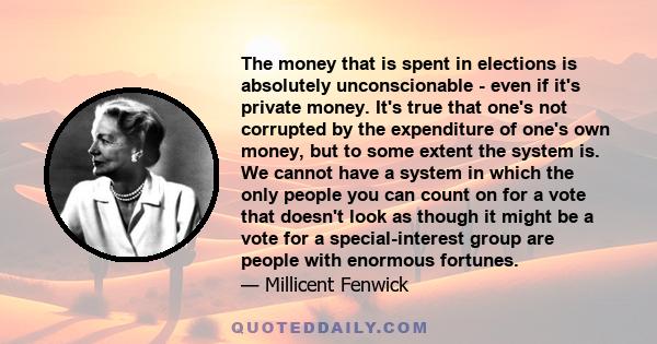 The money that is spent in elections is absolutely unconscionable - even if it's private money. It's true that one's not corrupted by the expenditure of one's own money, but to some extent the system is. We cannot have