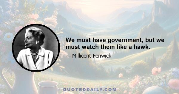 We must have government, but we must watch them like a hawk.