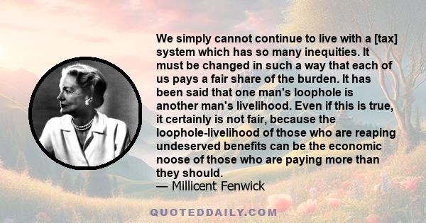 We simply cannot continue to live with a [tax] system which has so many inequities. It must be changed in such a way that each of us pays a fair share of the burden. It has been said that one man's loophole is another