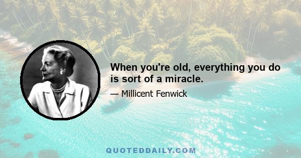 When you're old, everything you do is sort of a miracle.