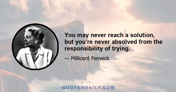 You may never reach a solution, but you're never absolved from the responsibility of trying.