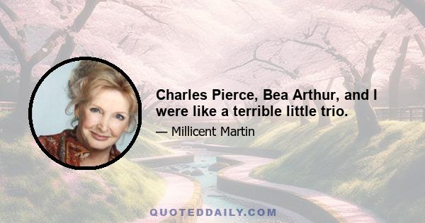 Charles Pierce, Bea Arthur, and I were like a terrible little trio.