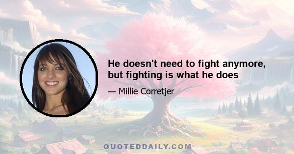 He doesn't need to fight anymore, but fighting is what he does