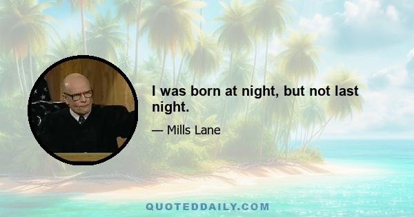 I was born at night, but not last night.