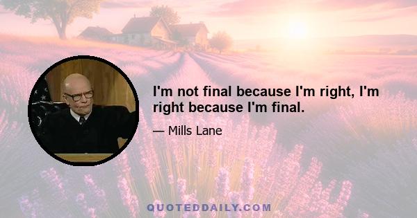 I'm not final because I'm right, I'm right because I'm final.