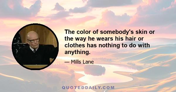 The color of somebody's skin or the way he wears his hair or clothes has nothing to do with anything.