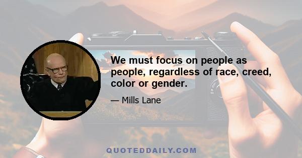 We must focus on people as people, regardless of race, creed, color or gender.