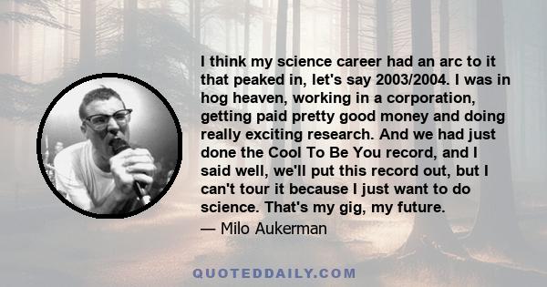 I think my science career had an arc to it that peaked in, let's say 2003/2004. I was in hog heaven, working in a corporation, getting paid pretty good money and doing really exciting research. And we had just done the