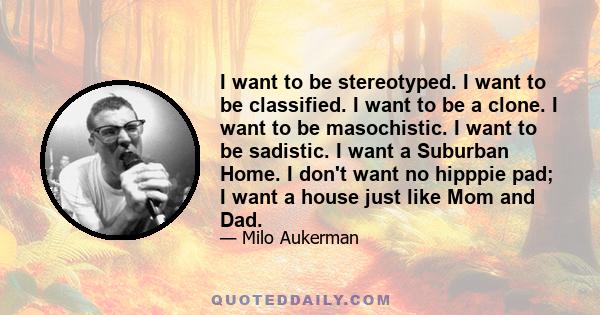 I want to be stereotyped. I want to be classified. I want to be a clone. I want to be masochistic. I want to be sadistic. I want a Suburban Home. I don't want no hipppie pad; I want a house just like Mom and Dad.