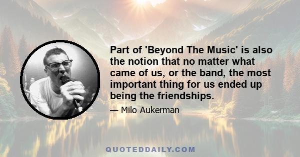 Part of 'Beyond The Music' is also the notion that no matter what came of us, or the band, the most important thing for us ended up being the friendships.