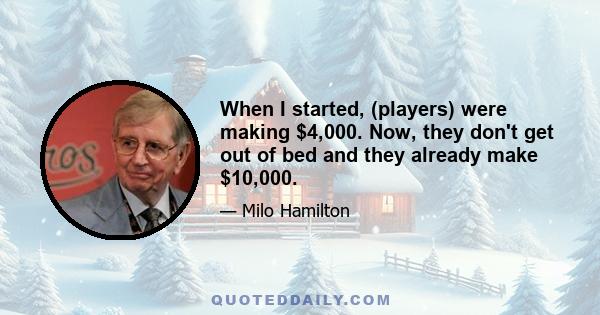 When I started, (players) were making $4,000. Now, they don't get out of bed and they already make $10,000.