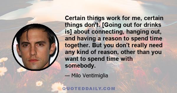 Certain things work for me, certain things don't. [Going out for drinks is] about connecting, hanging out, and having a reason to spend time together. But you don't really need any kind of reason, other than you want to 