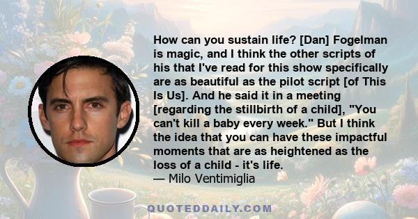 How can you sustain life? [Dan] Fogelman is magic, and I think the other scripts of his that I've read for this show specifically are as beautiful as the pilot script [of This Is Us]. And he said it in a meeting