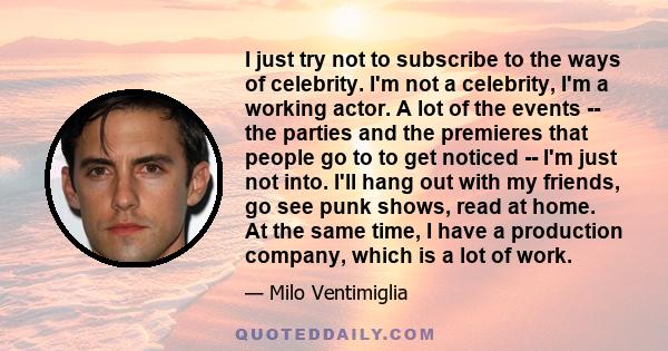 I just try not to subscribe to the ways of celebrity. I'm not a celebrity, I'm a working actor. A lot of the events -- the parties and the premieres that people go to to get noticed -- I'm just not into. I'll hang out